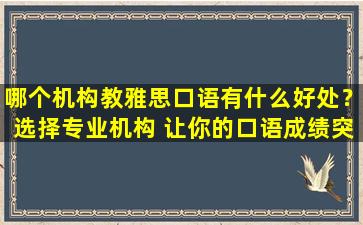 哪个机构教雅思口语有什么好处？选择专业机构 让你的口语成绩突飞猛进！